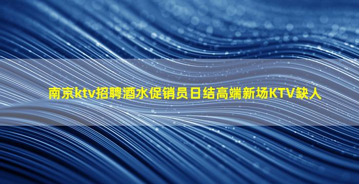 南京ktv招聘酒水促销员日结高端新场KTV缺人