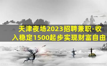 天津夜场2023招聘兼职-收入稳定1500起步实现财富自由