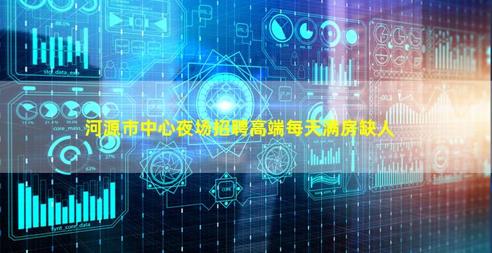 河源市中心夜场招聘高端每天满房缺人